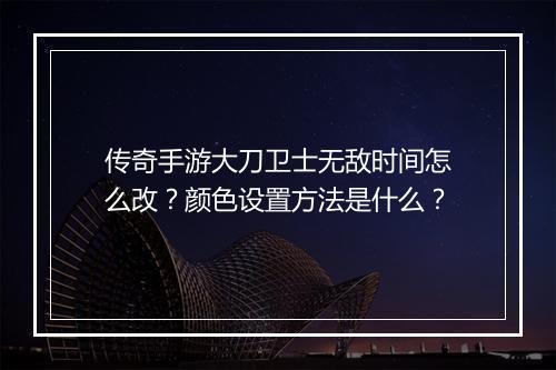 传奇手游大刀卫士无敌时间怎么改？颜色设置方法是什么？