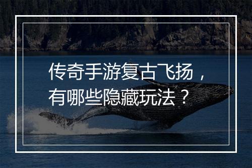 传奇手游复古飞扬，有哪些隐藏玩法？