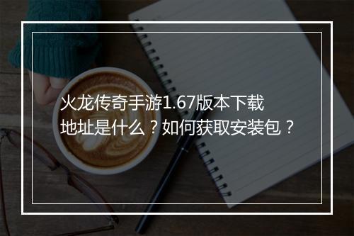 火龙传奇手游1.67版本下载地址是什么？如何获取安装包？