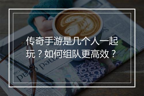 传奇手游是几个人一起玩？如何组队更高效？