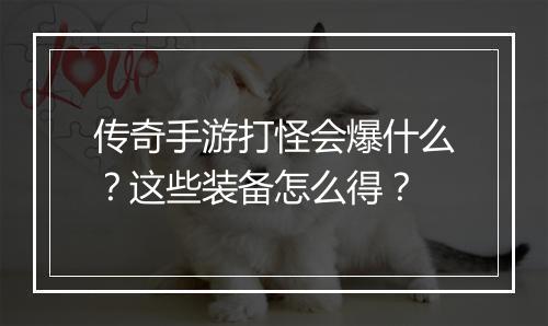 传奇手游打怪会爆什么？这些装备怎么得？
