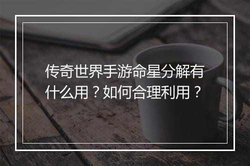 传奇世界手游命星分解有什么用？如何合理利用？