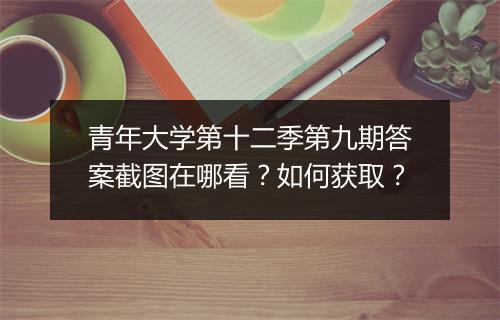 青年大学第十二季第九期答案截图在哪看？如何获取？