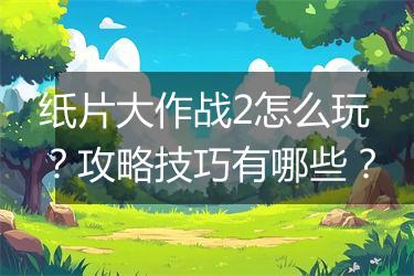 纸片大作战2怎么玩？攻略技巧有哪些？