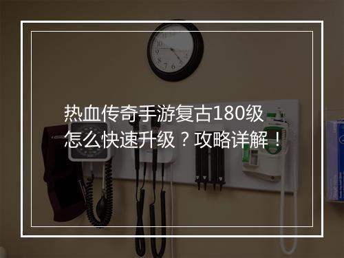 热血传奇手游复古180级怎么快速升级？攻略详解！