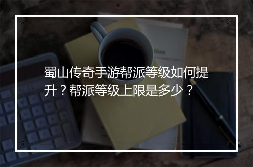 蜀山传奇手游帮派等级如何提升？帮派等级上限是多少？