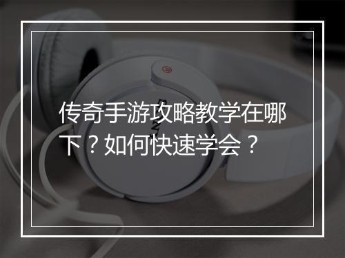 传奇手游攻略教学在哪下？如何快速学会？