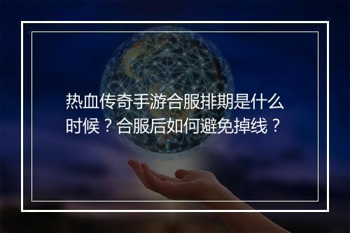 热血传奇手游合服排期是什么时候？合服后如何避免掉线？