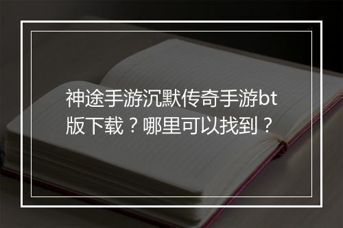 神途手游沉默传奇手游bt版下载？哪里可以找到？