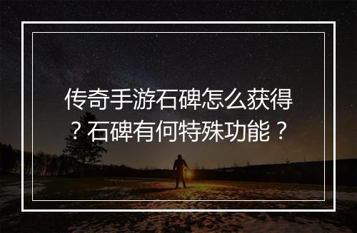 传奇手游石碑怎么获得？石碑有何特殊功能？