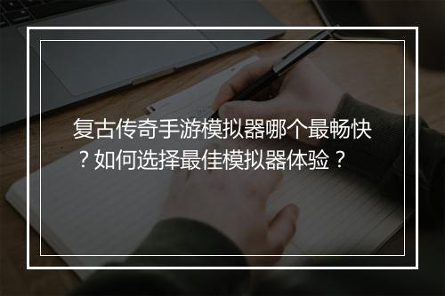 复古传奇手游模拟器哪个最畅快？如何选择最佳模拟器体验？