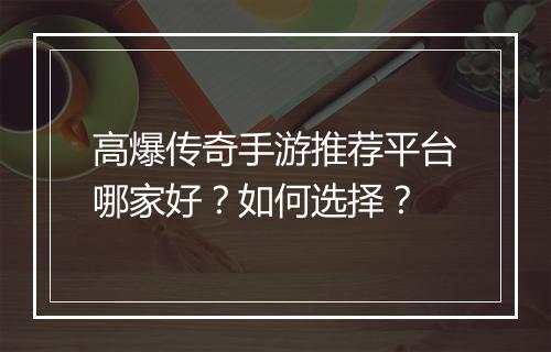 高爆传奇手游推荐平台哪家好？如何选择？