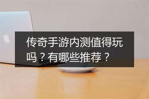 传奇手游内测值得玩吗？有哪些推荐？
