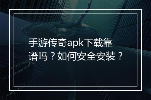 手游传奇apk下载靠谱吗？如何安全安装？