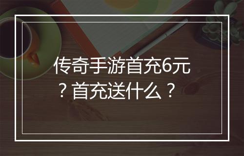 传奇手游首充6元？首充送什么？