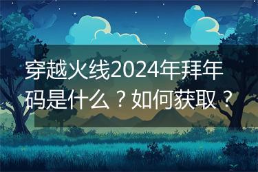 穿越火线2024年拜年码是什么？如何获取？