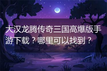 大汉龙腾传奇三国高爆版手游下载？哪里可以找到？