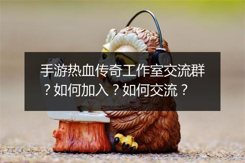 手游热血传奇工作室交流群？如何加入？如何交流？