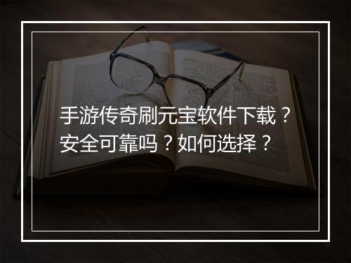 手游传奇刷元宝软件下载？安全可靠吗？如何选择？