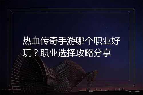热血传奇手游哪个职业好玩？职业选择攻略分享