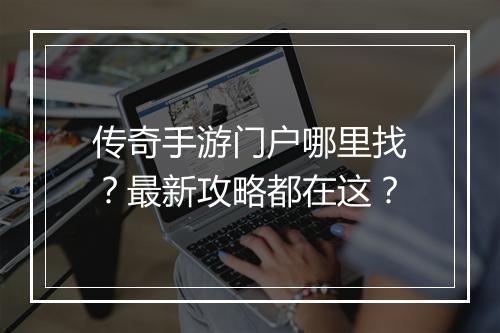 传奇手游门户哪里找？最新攻略都在这？