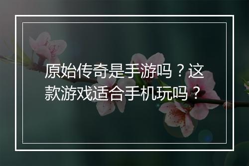 原始传奇是手游吗？这款游戏适合手机玩吗？