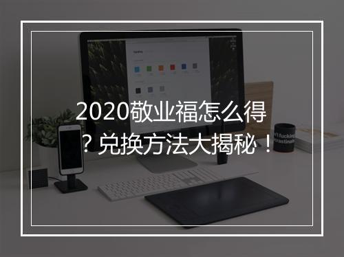 2020敬业福怎么得？兑换方法大揭秘！