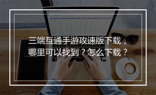 三端互通手游攻速版下载，哪里可以找到？怎么下载？