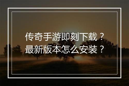 传奇手游即刻下载？最新版本怎么安装？