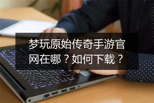 梦玩原始传奇手游官网在哪？如何下载？