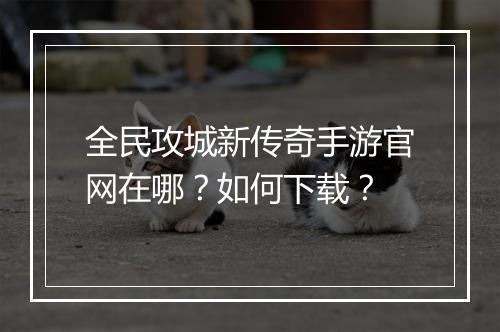 全民攻城新传奇手游官网在哪？如何下载？