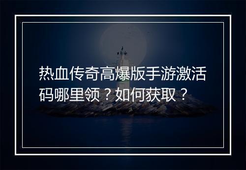 热血传奇高爆版手游激活码哪里领？如何获取？