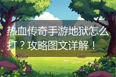 热血传奇手游地狱怎么打？攻略图文详解！