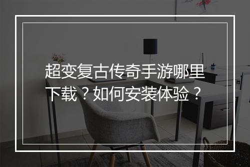 超变复古传奇手游哪里下载？如何安装体验？