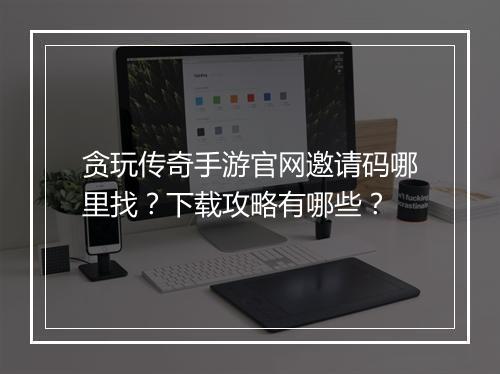 贪玩传奇手游官网邀请码哪里找？下载攻略有哪些？