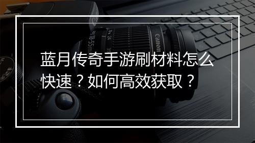 蓝月传奇手游刷材料怎么快速？如何高效获取？