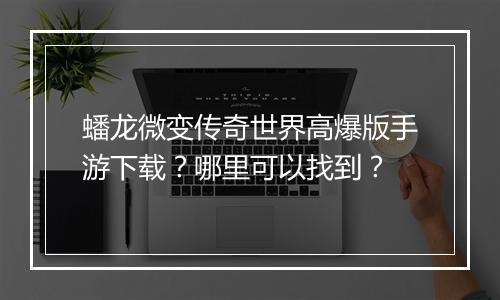 蟠龙微变传奇世界高爆版手游下载？哪里可以找到？