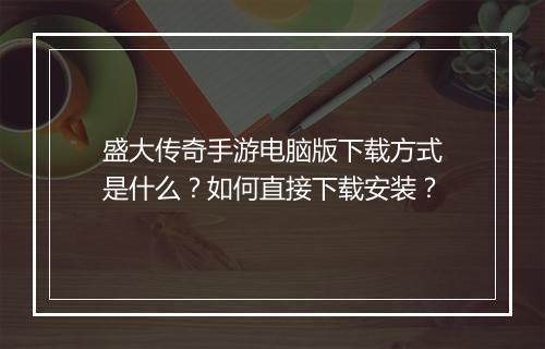 盛大传奇手游电脑版下载方式是什么？如何直接下载安装？