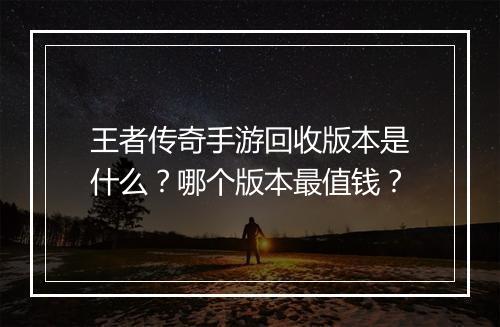 王者传奇手游回收版本是什么？哪个版本最值钱？