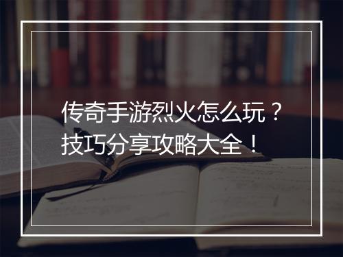 传奇手游烈火怎么玩？技巧分享攻略大全！