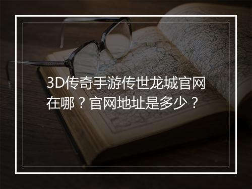 3D传奇手游传世龙城官网在哪？官网地址是多少？