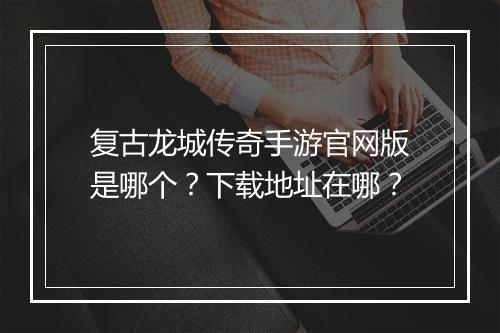 复古龙城传奇手游官网版是哪个？下载地址在哪？