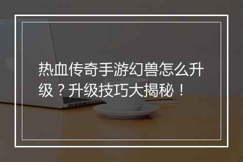 热血传奇手游幻兽怎么升级？升级技巧大揭秘！