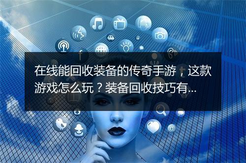 在线能回收装备的传奇手游，这款游戏怎么玩？装备回收技巧有哪些？