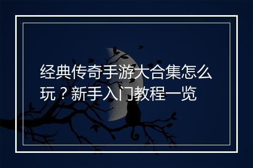 经典传奇手游大合集怎么玩？新手入门教程一览