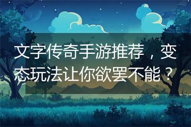 文字传奇手游推荐，变态玩法让你欲罢不能？