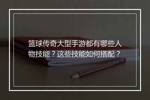 篮球传奇大型手游都有哪些人物技能？这些技能如何搭配？