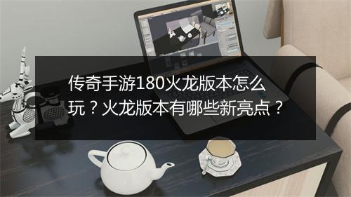 传奇手游180火龙版本怎么玩？火龙版本有哪些新亮点？