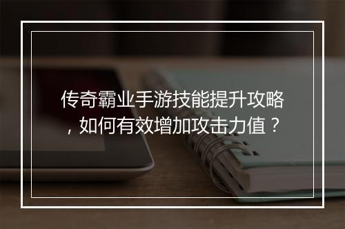 传奇霸业手游技能提升攻略，如何有效增加攻击力值？