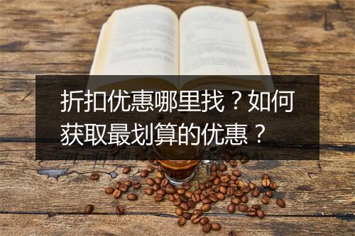 折扣优惠哪里找？如何获取最划算的优惠？